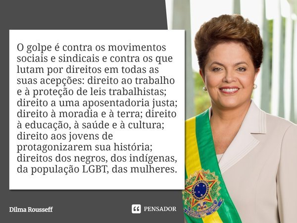 O golpe é contra os movimentos sociais e sindicais e contra os que lutam por direitos em todas as suas acepções: direito ao trabalho e à proteção de leis trabal... Frase de Dilma Rousseff.