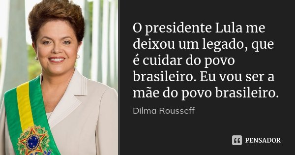 O presidente Lula me deixou um legado, que é cuidar do povo brasileiro. Eu vou ser a mãe do povo brasileiro.... Frase de Dilma Rousseff.