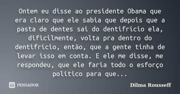 Ontem eu disse ao presidente Obama que era claro que ele sabia que depois que a pasta de dentes sai do dentifrício ela, dificilmente, volta pra dentro do dentif... Frase de Dilma Rousseff.