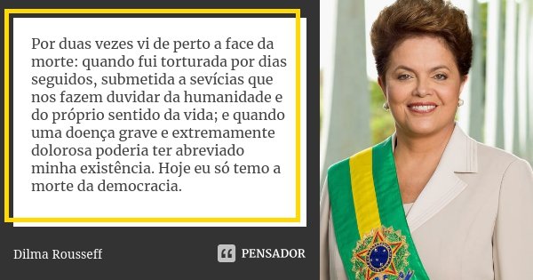 Por duas vezes vi de perto a face da morte: quando fui torturada por dias seguidos, submetida a sevícias que nos fazem duvidar da humanidade e do próprio sentid... Frase de Dilma Rousseff.