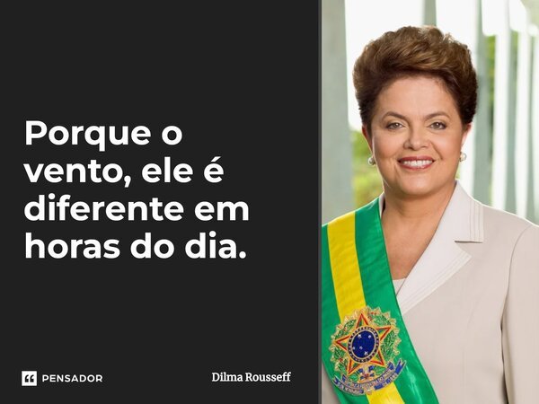Porque o vento, ele é diferente em horas do dia.... Frase de Dilma Rousseff.