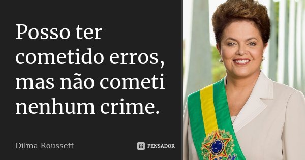 Posso ter cometido erros, mas não cometi nenhum crime.... Frase de Dilma Rousseff.