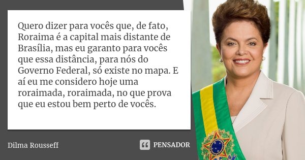 Quero dizer para vocês que, de fato, Roraima é a capital mais distante de Brasília, mas eu garanto para vocês que essa distância, para nós do Governo Federal, s... Frase de Dilma Rousseff.