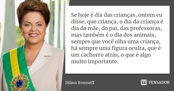 Se hoje é dia das crianças, ontem eu disse, que criança, o dia da criança é dia da mãe, do pai, das professoras, mas também é o dia dos animais, sempre que você... Frase de Dilma Rousseff.