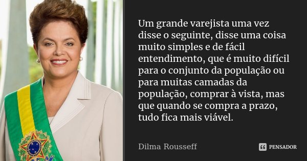 Um grande varejista uma vez disse o seguinte, disse uma coisa muito simples e de fácil entendimento, que é muito difícil para o conjunto da população ou para mu... Frase de Dilma Rousseff.