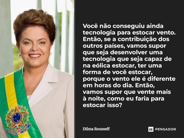 ⁠Você não conseguiu ainda tecnologia para estocar vento. Então, se a contribuição dos outros países, vamos supor que seja desenvolver uma tecnologia que seja ca... Frase de Dilma Rousseff.