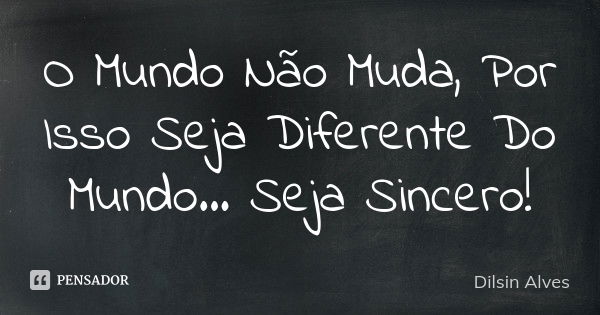 O Mundo Não Muda, Por Isso Seja Diferente Do Mundo... Seja Sincero !... Frase de Dilsin Alves.