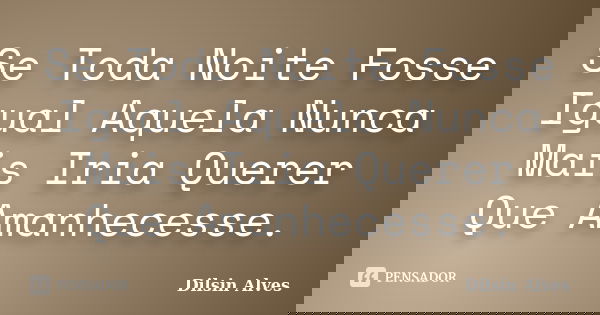 Se Toda Noite Fosse Igual Aquela Nunca Mais Iria Querer Que Amanhecesse.... Frase de Dilsin Alves.