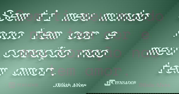 Sem ti meu mundo nao tem cor e meu coração nao tem amor.... Frase de Dilsin Alves.