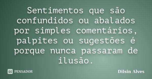 Sentimentos que são confundidos ou abalados por simples comentários, palpites ou sugestões é porque nunca passaram de ilusão.... Frase de Dilsin Alves.