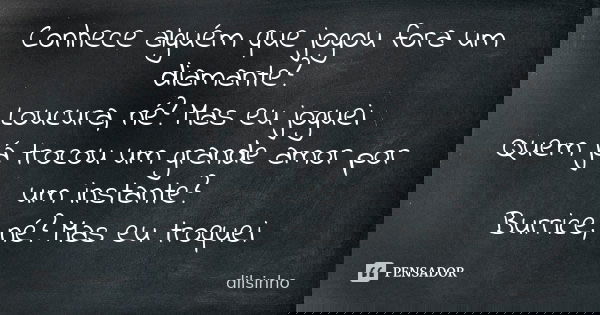 Conhece alguém que jogou fora um diamante? Loucura, né? Mas eu joguei Quem já trocou um grande amor por um instante? Burrice, né? Mas eu troquei... Frase de Dilsinho.