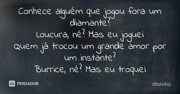 Conhece alguém que jogou fora um diamante? Loucura, né? Mas eu joguei Quem já trocou um grande amor por um instante? Burrice, né? Mas eu troquei... Frase de Dilsinho.