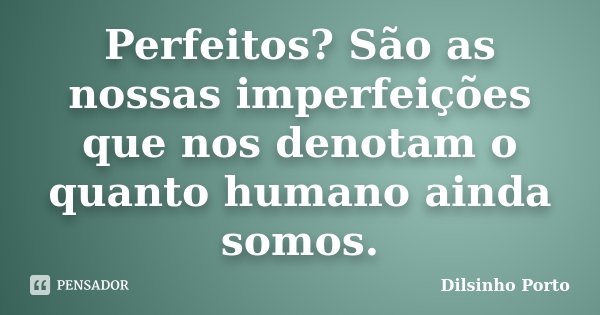 Perfeitos? São as nossas imperfeições que nos denotam o quanto humano ainda somos.... Frase de Dilsinho Porto.