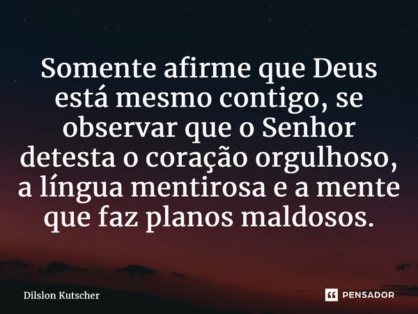 ⁠Somente afirme que Deus está mesmo contigo, se observar que o Senhor detesta o coração orgulhoso, a língua mentirosa e a mente que faz planos maldosos.... Frase de Dilslon Kutscher.