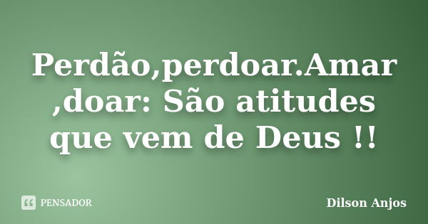 Perdão,perdoar.Amar ,doar: São atitudes que vem de Deus !!... Frase de Dilson Anjos.