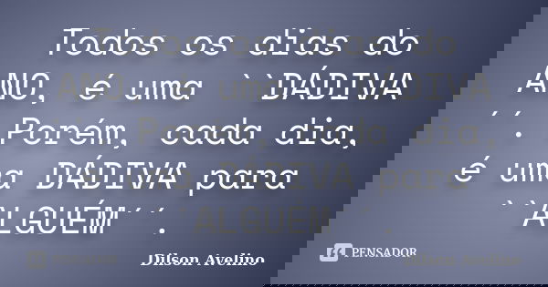Todos os dias do ANO, é uma ``DÁDIVA´´. Porém, cada dia, é uma DÁDIVA para ``ALGUÉM´´.... Frase de Dilson Avelino.