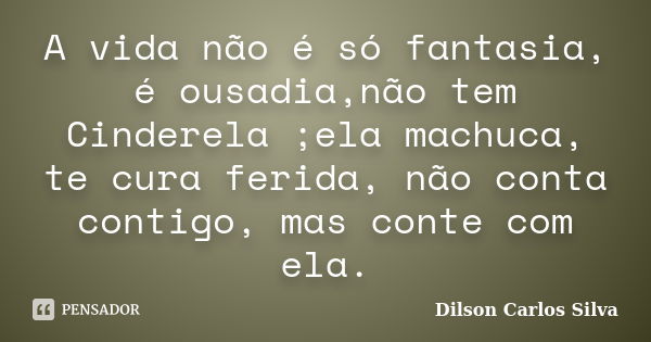 A vida não é só fantasia, é ousadia,não tem Cinderela ;ela machuca, te cura ferida, não conta contigo, mas conte com ela.... Frase de Dilson Carlos Silva.