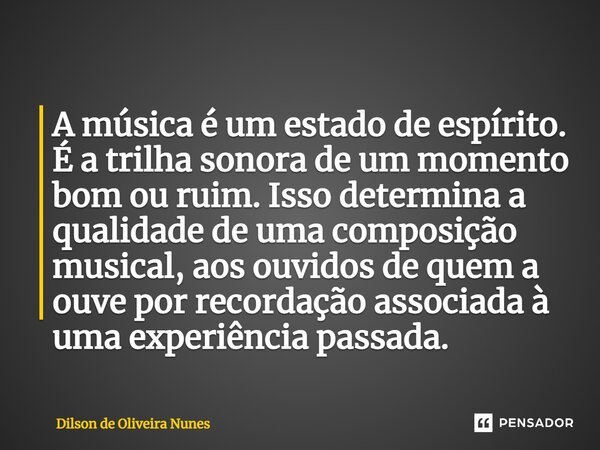 ⁠A música é um estado de espírito. É a trilha sonora de um momento bom ou ruim. Isso determina a qualidade de uma composição musical, aos ouvidos de quem a ouve... Frase de Dilson de Oliveira Nunes.