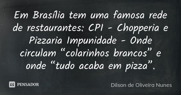 Em Brasília tem uma famosa rede de restaurantes: CPI - Chopperia e Pizzaria Impunidade - Onde circulam “colarinhos brancos” e onde “tudo acaba em pizza”.... Frase de Dilson de Oliveira Nunes.