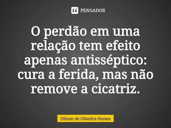 O perdão em uma relação tem efeito apenas antisséptico: cura a ferida, mas não remove a cicatriz.... Frase de Dilson de Oliveira Nunes.