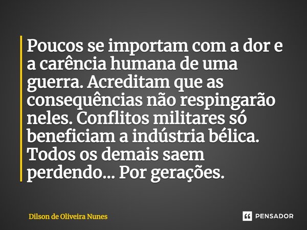 ⁠Poucos se importam com a dor e a carência humana de uma guerra. Acreditam que as consequências não respingarão neles. Conflitos militares só beneficiam a indús... Frase de Dilson de Oliveira Nunes.