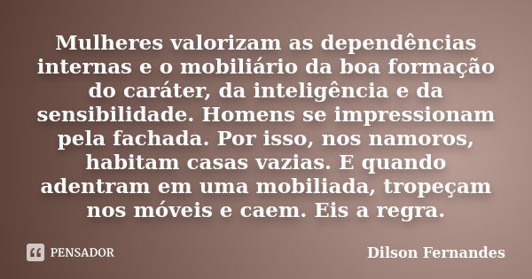 Mulheres valorizam as dependências internas e o mobiliário da boa formação do caráter, da inteligência e da sensibilidade. Homens se impressionam pela fachada. ... Frase de Dilson Fernandes.