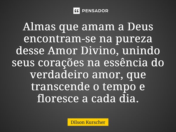 ⁠Almas que amam a Deus encontram-se na pureza desse Amor Divino, unindo seus corações na essência do verdadeiro amor, que transcende o tempo e floresce a cada d... Frase de Dilson Kurscher.