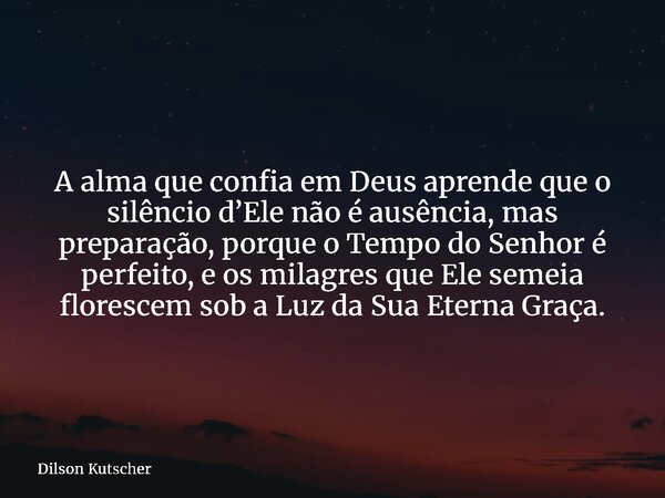 A alma que confia em Deus aprende que o silênciod’Elenão é ausência, mas preparação, porque o Tempo do Senhor é perfeito, e os milagres que Ele semeia florescem... Frase de Dilson Kutscher.