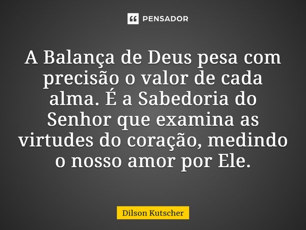 A Balança de Deus pesa com precisão o valor de cada alma. É a Sabedoria do Senhor que examina as virtudes do coração, medindo o nosso amor por Ele.... Frase de Dilson Kutscher.