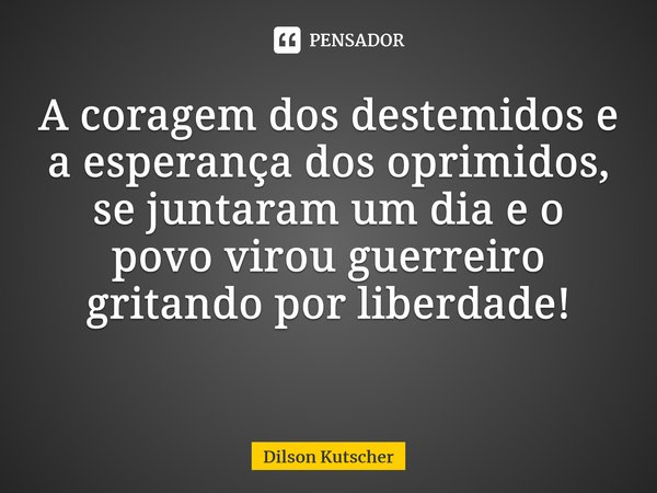 A coragem dos destemidos e a esperança dos oprimidos, se juntaram um dia e o povo virou guerreiro gritando por liberdade! ⁠... Frase de Dilson Kutscher.