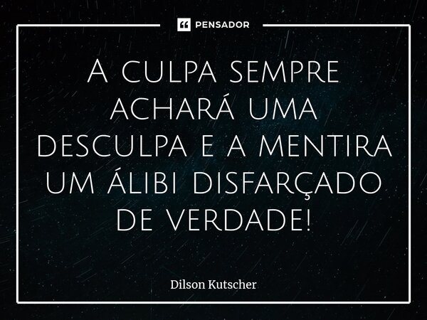 ⁠A culpa sempre achará uma desculpa e a mentira um álibi disfarçado de verdade!... Frase de Dilson Kutscher.