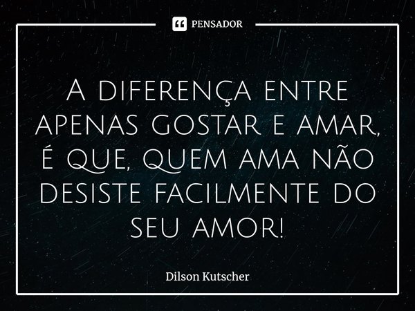 A diferença entre apenas gostar eamar, é que, quem ama não desiste facilmente do seu amor!⁠⁠... Frase de Dilson Kutscher.