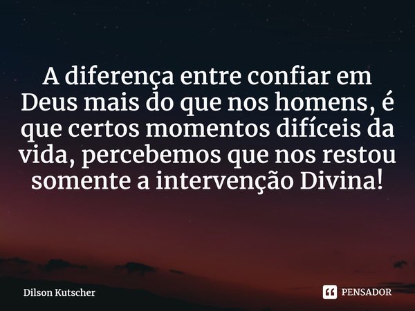 A diferença entre confiar em Deus mais do que nos homens, é que certos momentos difíceis da vida, percebemos que nos restou somente a intervenção Divina! ⁠... Frase de Dilson Kutscher.