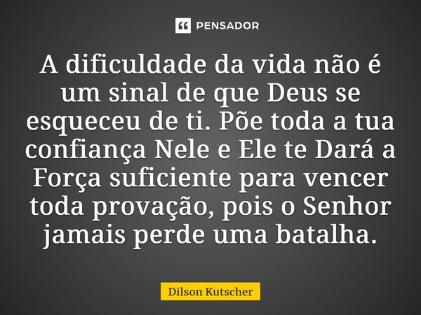 ⁠A dificuldade da vida não é um sinal de que Deus se esqueceu de ti. Põe toda a tua confiança Nele e Ele te Dará a Força suficiente para vencer toda provação, p... Frase de Dilson Kutscher.