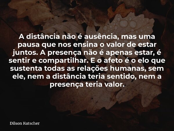 A distância não é ausência, mas uma pausa que nos ensina o valor de estar juntos.A presença não é apenas estar, é sentir e compartilhar. E o afeto é o elo que s... Frase de Dilson Kutscher.