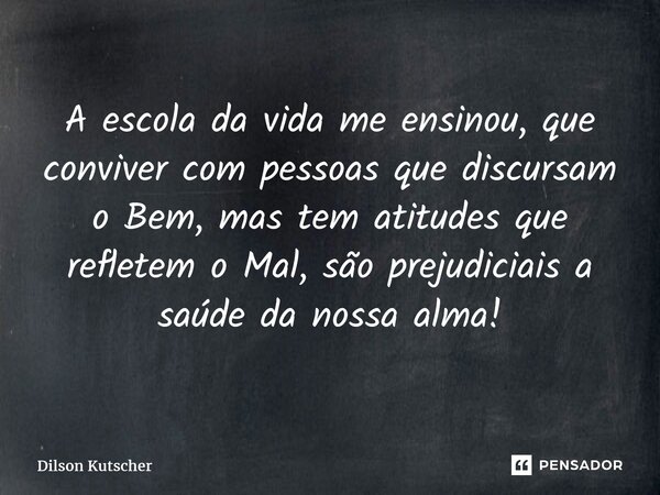 ⁠A escola da vida me ensinou, que conviver com pessoas que discursam o Bem, mas tem atitudes que refletem o Mal, são prejudiciais a saúde da nossa alma!... Frase de Dilson Kutscher.
