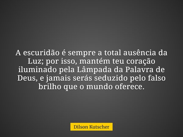 A escuridão é sempre a total ausência da Luz; por isso, mantém teu coração iluminado pela Lâmpada da Palavra de Deus, e jamais serás seduzido pelo falso brilho ... Frase de Dilson Kutscher.