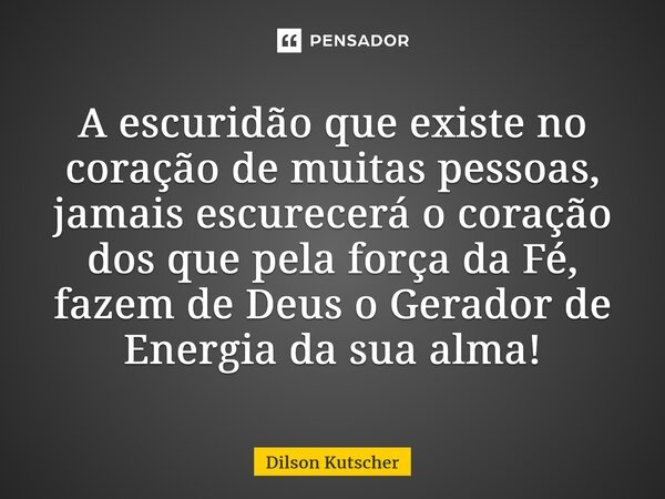 ⁠A escuridão que existe no coração de muitas pessoas, jamais escurecerá o coração dos que pela força da Fé, fazem de Deus o Gerador de Energia da sua alma!... Frase de Dilson Kutscher.