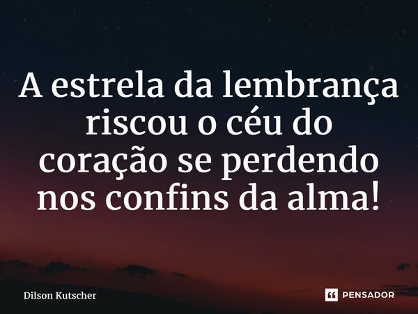 A⁠ estrela da lembrança riscou o céu do coração se perdendo nos confins da alma!... Frase de Dilson Kutscher.