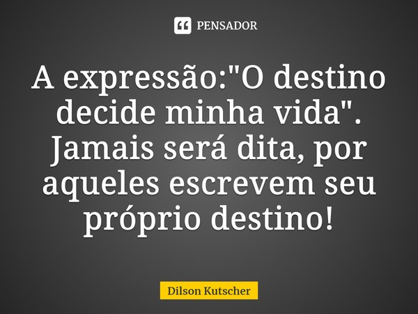 A expressão: "O destino decide minha vida". Jamais será dita, por aqueles escrevem seu próprio destino⁠!... Frase de Dilson Kutscher.