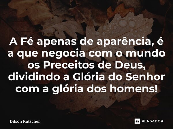 ⁠A Fé apenas de aparência, é a que negocia com o mundo os Preceitos de Deus, dividindo a Glória do Senhor com a glória dos homens!... Frase de Dilson Kutscher.