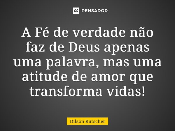 ⁠A Fé de verdade não faz de Deus apenas uma palavra, mas uma atitude de amor que transforma vidas!... Frase de Dilson Kutscher.