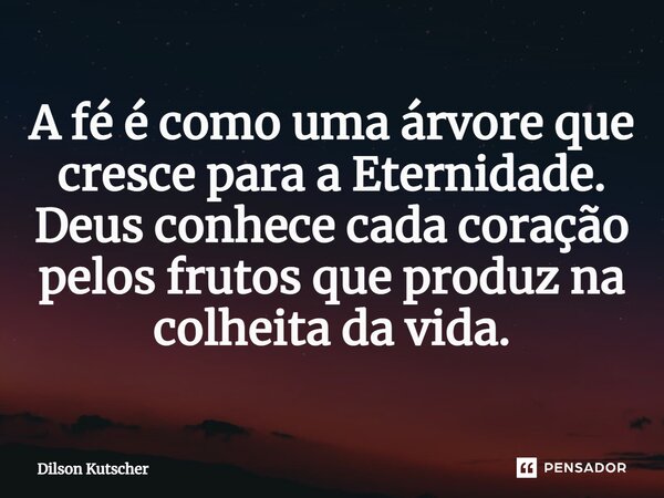 A fé é como uma árvore que cresce para a Eternidade. Deus conhece cada coração pelos frutos que produz na colheita da vida.... Frase de Dilson Kutscher.