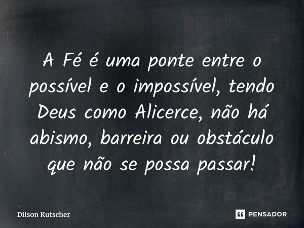 ⁠A Fé é uma ponte entre o possível e oimpossível, tendo Deus como Alicerce, não há abismo, barreira ou obstáculo que não se possa passar!... Frase de Dilson Kutscher.