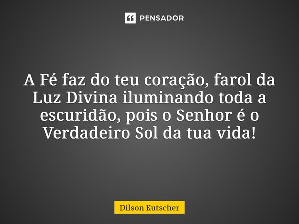 A Fé faz do teu coração,farol da Luz Divina iluminando toda a escuridão, pois o Senhor é o Verdadeiro Sol da tua vida!... Frase de Dilson Kutscher.