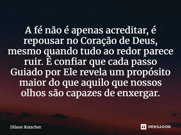 A fé não é apenas acreditar, é repousar no Coração de Deus, mesmo quando tudo ao redor parece ruir. É confiar que cada passo Guiado por Ele revela um propósito... Frase de Dilson Kutscher.