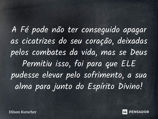 ⁠A Fé pode não ter conseguido apagar as cicatrizes do seu coração, deixadas pelos combates da vida, mas se Deus Permitiu isso, foipara que ELE pudesse elevar pe... Frase de Dilson Kutscher.