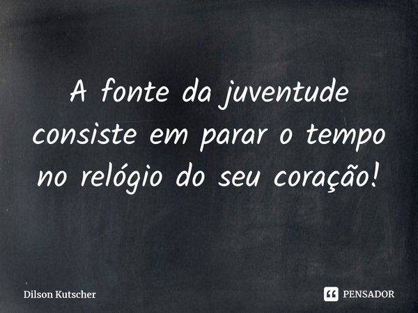 A fonte da juventude consiste em parar o tempo no relógio do seu coração!⁠... Frase de Dilson Kutscher.