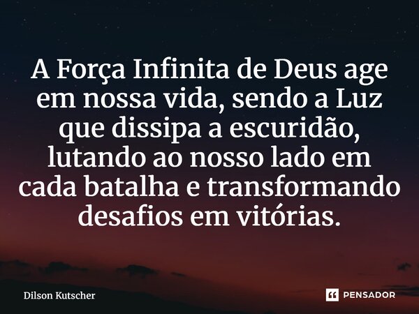 ⁠A Força Infinita de Deus age em nossa vida, sendo a Luz que dissipa a escuridão, lutando ao nosso lado em cada batalha e transformando desafios em vitórias.... Frase de Dilson Kutscher.