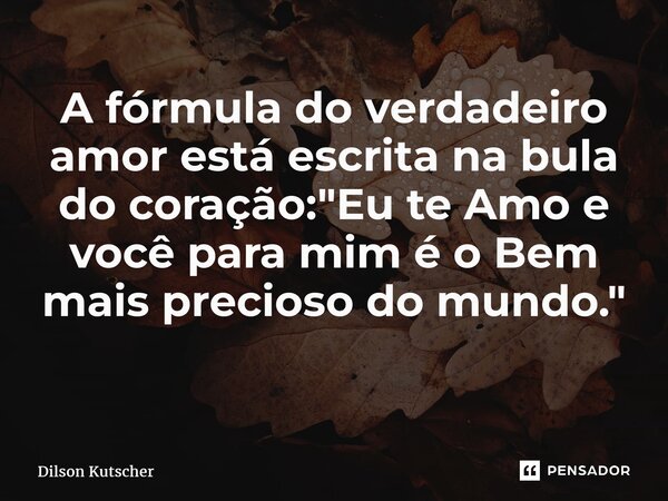 ⁠A fórmula do verdadeiro amor está escrita na bula do coração: "Eu te Amo e você para mim é o Bem mais precioso do mundo." ⁠... Frase de Dilson Kutscher.